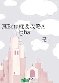 真Beta就要攻略Alpha